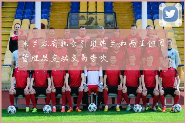 米兰本有机会引进弗兰加西亚但因管理层变动交易告吹