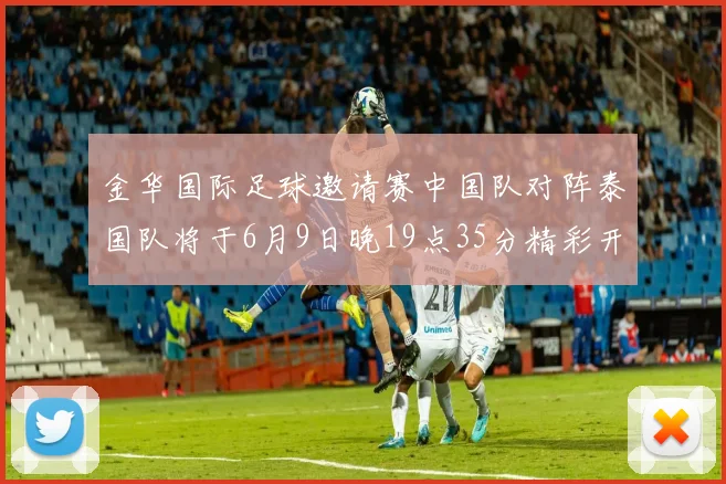 金华国际足球邀请赛中国队对阵泰国队将于6月9日晚19点35分精彩开赛