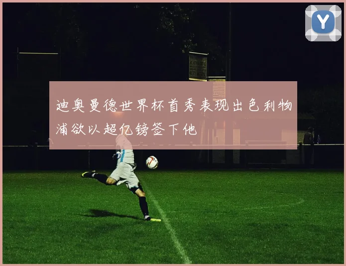 迪奥曼德世界杯首秀表现出色利物浦欲以超亿镑签下他