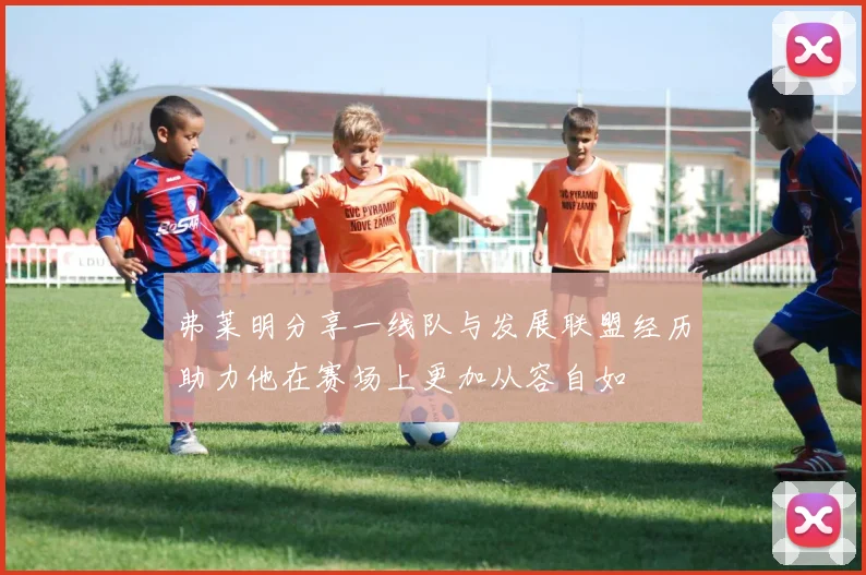 弗莱明分享一线队与发展联盟经历助力他在赛场上更加从容自如