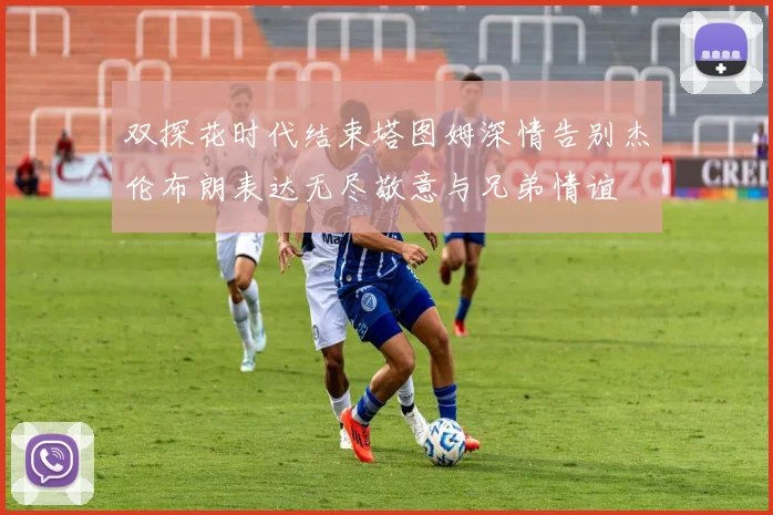 双探花时代结束塔图姆深情告别杰伦布朗表达无尽敬意与兄弟情谊