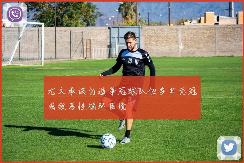 尤文承诺打造争冠球队但多年无冠或致恶性循环困境