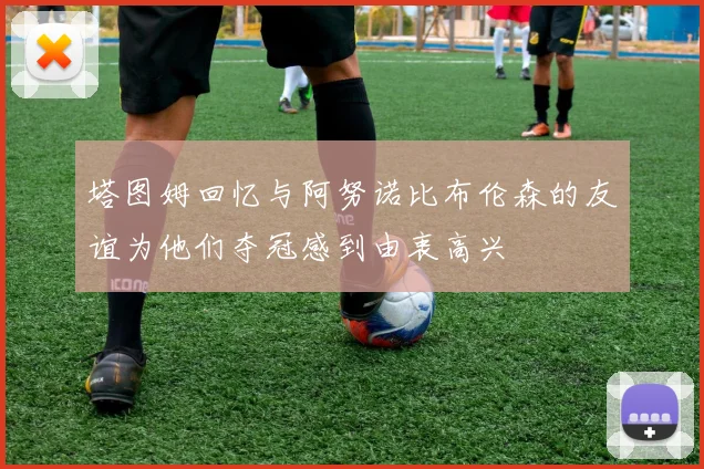 塔图姆回忆与阿努诺比布伦森的友谊为他们夺冠感到由衷高兴