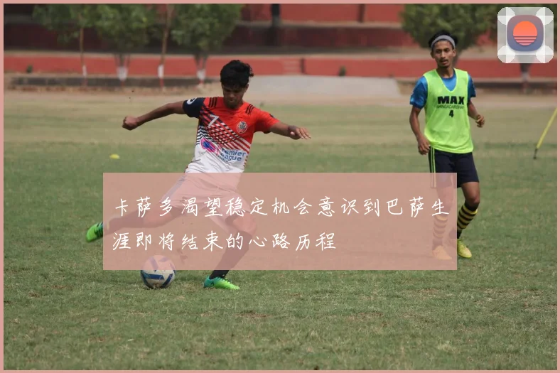 卡萨多渴望稳定机会意识到巴萨生涯即将结束的心路历程