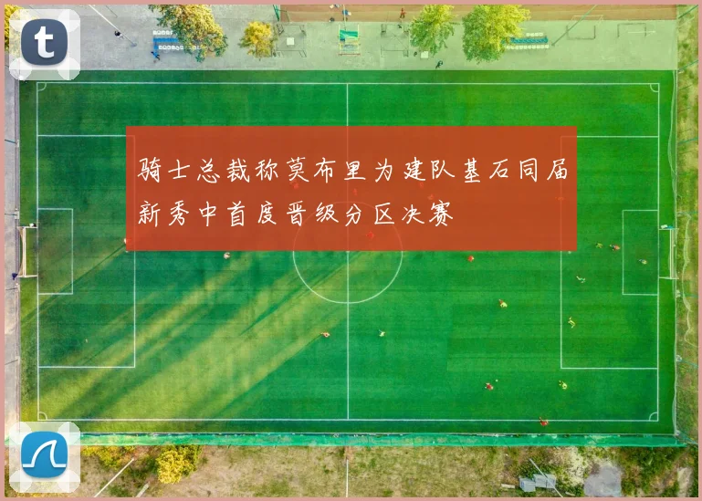 骑士总裁称莫布里为建队基石同届新秀中首度晋级分区决赛