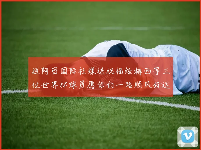 迈阿密国际社媒送祝福给梅西等三位世界杯球员愿你们一路顺风好运常伴