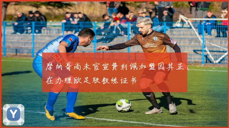 摩纳哥尚未官宣费利佩加盟因其正在办理欧足联教练证书