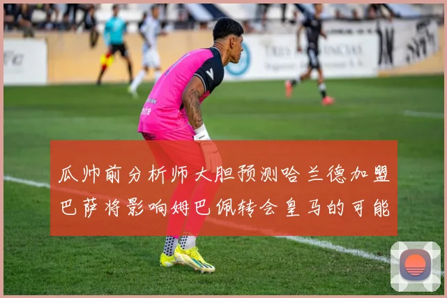 瓜帅前分析师大胆预测哈兰德加盟巴萨将影响姆巴佩转会皇马的可能性